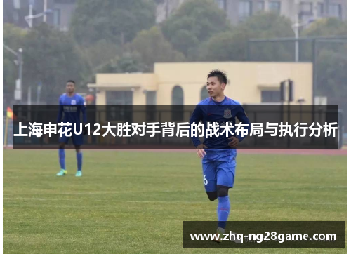 上海申花U12大胜对手背后的战术布局与执行分析