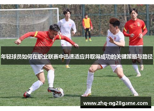 年轻球员如何在职业联赛中迅速适应并取得成功的关键策略与路径