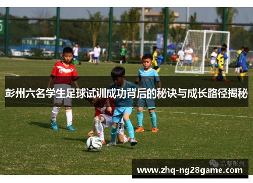 彭州六名学生足球试训成功背后的秘诀与成长路径揭秘