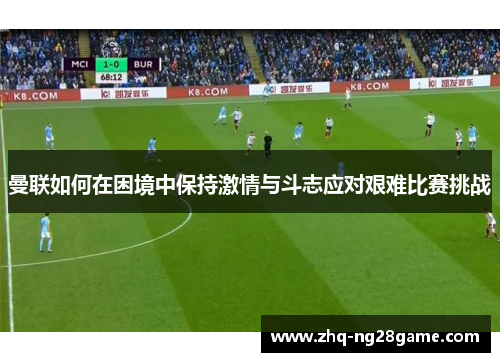 曼联如何在困境中保持激情与斗志应对艰难比赛挑战
