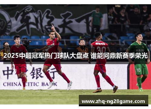 2025中超冠军热门球队大盘点 谁能问鼎新赛季荣光