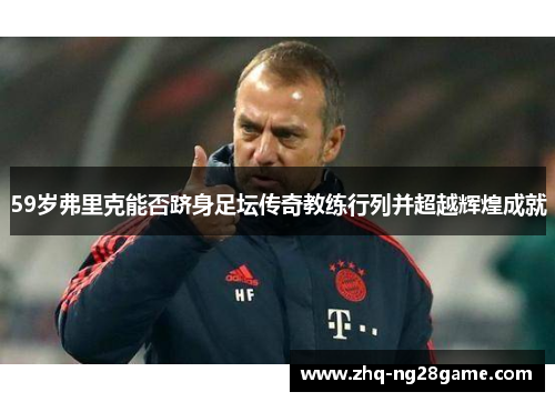 59岁弗里克能否跻身足坛传奇教练行列并超越辉煌成就