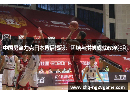 中国男篮力克日本背后揭秘：团结与拼搏成就辉煌胜利