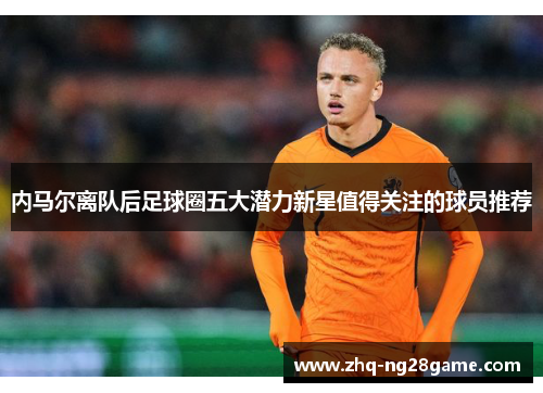 内马尔离队后足球圈五大潜力新星值得关注的球员推荐