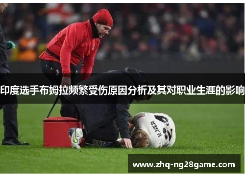 印度选手布姆拉频繁受伤原因分析及其对职业生涯的影响