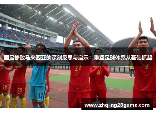 国足惨败马来西亚的深刻反思与启示：重塑足球体系从基础抓起