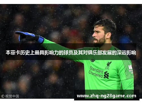 本菲卡历史上最具影响力的球员及其对俱乐部发展的深远影响