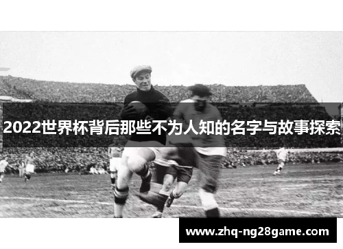 2022世界杯背后那些不为人知的名字与故事探索