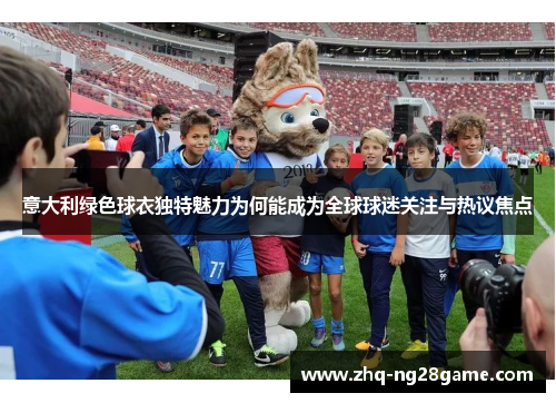 意大利绿色球衣独特魅力为何能成为全球球迷关注与热议焦点