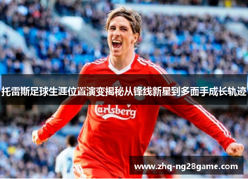 托雷斯足球生涯位置演变揭秘从锋线新星到多面手成长轨迹