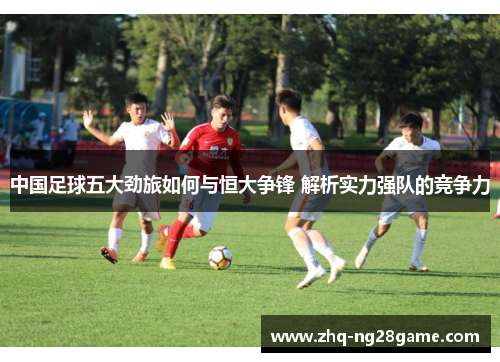 中国足球五大劲旅如何与恒大争锋 解析实力强队的竞争力