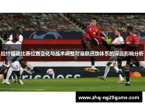 拉什福德比赛位置变化与战术调整对曼联进攻体系的深远影响分析