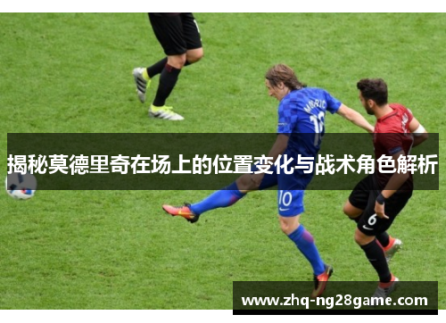 揭秘莫德里奇在场上的位置变化与战术角色解析