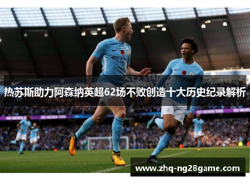 热苏斯助力阿森纳英超62场不败创造十大历史纪录解析