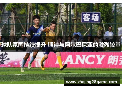 球队氛围持续提升 期待与阿尔巴尼亚的激烈较量