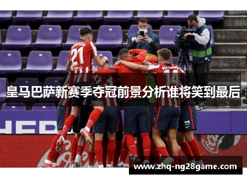 皇马巴萨新赛季夺冠前景分析谁将笑到最后