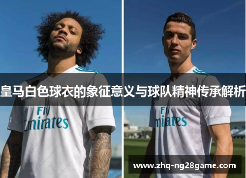 皇马白色球衣的象征意义与球队精神传承解析
