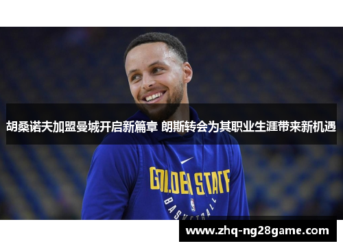 胡桑诺夫加盟曼城开启新篇章 朗斯转会为其职业生涯带来新机遇