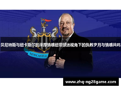 贝尼特斯与纽卡斯尔的深厚情感纽带球迷视角下的执教岁月与情感共鸣