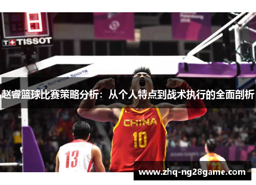 赵睿篮球比赛策略分析：从个人特点到战术执行的全面剖析