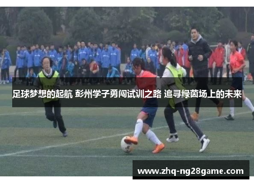 足球梦想的起航 彭州学子勇闯试训之路 追寻绿茵场上的未来