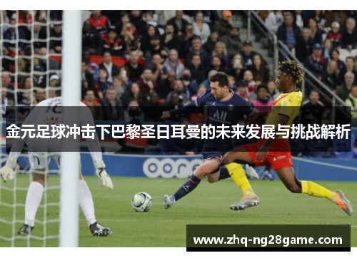 金元足球冲击下巴黎圣日耳曼的未来发展与挑战解析