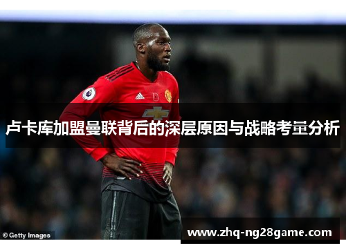 卢卡库加盟曼联背后的深层原因与战略考量分析