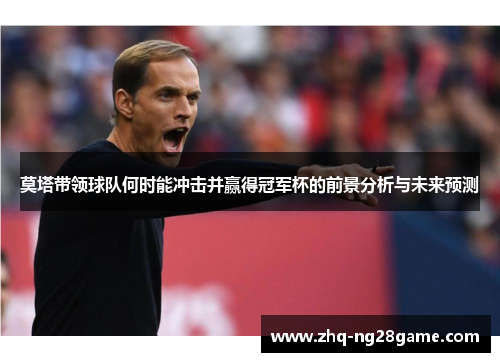 莫塔带领球队何时能冲击并赢得冠军杯的前景分析与未来预测