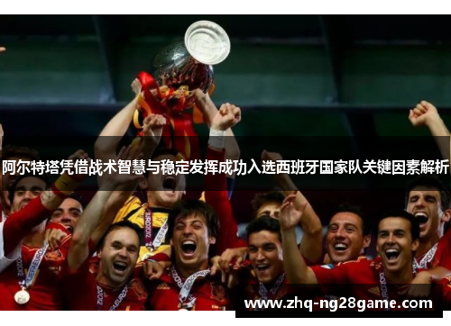 阿尔特塔凭借战术智慧与稳定发挥成功入选西班牙国家队关键因素解析
