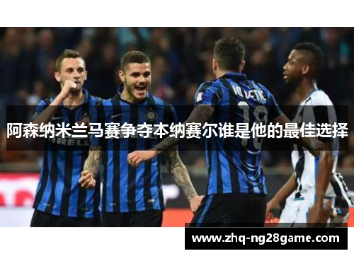 阿森纳米兰马赛争夺本纳赛尔谁是他的最佳选择