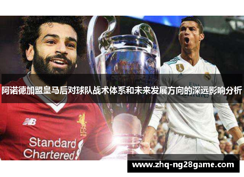 阿诺德加盟皇马后对球队战术体系和未来发展方向的深远影响分析