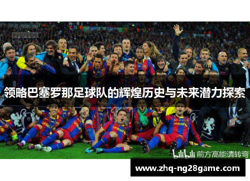 领略巴塞罗那足球队的辉煌历史与未来潜力探索