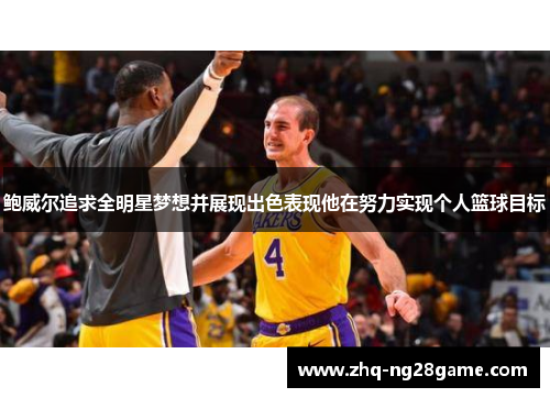 鲍威尔追求全明星梦想并展现出色表现他在努力实现个人篮球目标