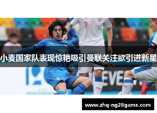 小麦国家队表现惊艳吸引曼联关注欲引进新星