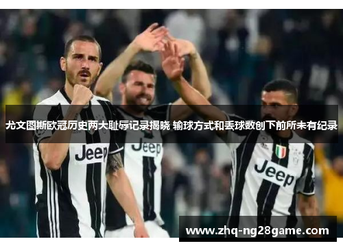 尤文图斯欧冠历史两大耻辱记录揭晓 输球方式和丢球数创下前所未有纪录