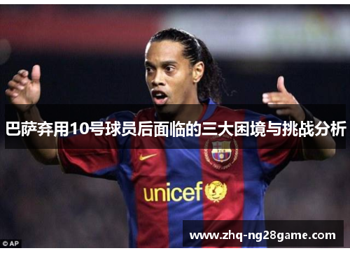 巴萨弃用10号球员后面临的三大困境与挑战分析