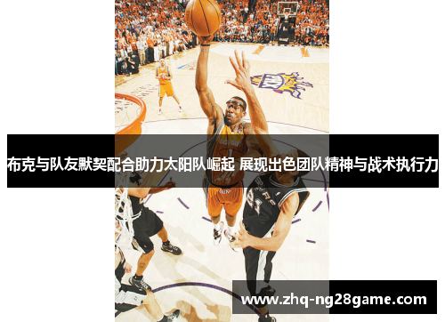 布克与队友默契配合助力太阳队崛起 展现出色团队精神与战术执行力