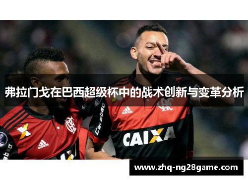 弗拉门戈在巴西超级杯中的战术创新与变革分析