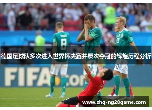 德国足球队多次进入世界杯决赛并屡次夺冠的辉煌历程分析