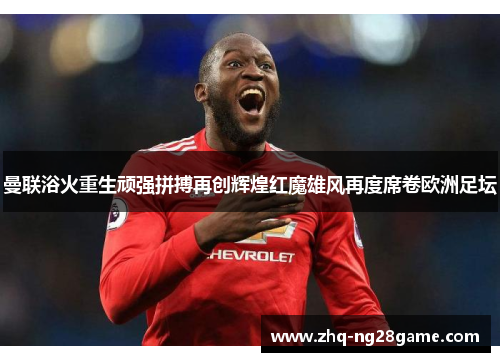 曼联浴火重生顽强拼搏再创辉煌红魔雄风再度席卷欧洲足坛