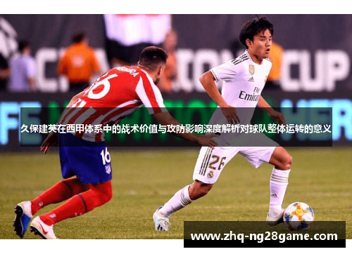 久保建英在西甲体系中的战术价值与攻防影响深度解析对球队整体运转的意义