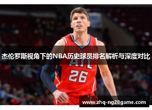 杰伦罗斯视角下的NBA历史球员排名解析与深度对比