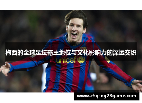 梅西的全球足坛霸主地位与文化影响力的深远交织