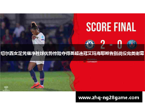 切尔西女足凭借净胜球优势惊险夺得英超连冠艾玛海耶斯告别战役完美谢幕