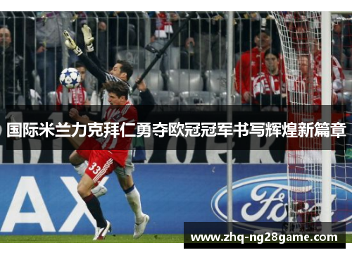 国际米兰力克拜仁勇夺欧冠冠军书写辉煌新篇章