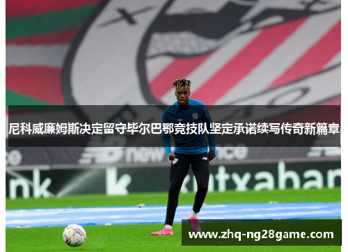 尼科威廉姆斯决定留守毕尔巴鄂竞技队坚定承诺续写传奇新篇章