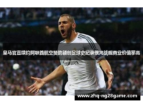 皇马官宣续约阿联酋航空赞助额创足球史纪录银河战舰商业价值攀高