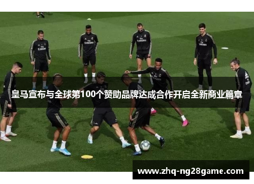 皇马宣布与全球第100个赞助品牌达成合作开启全新商业篇章