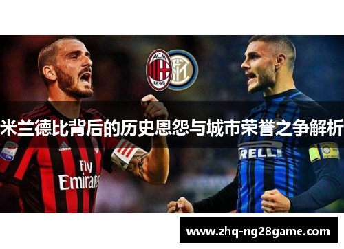 米兰德比背后的历史恩怨与城市荣誉之争解析
