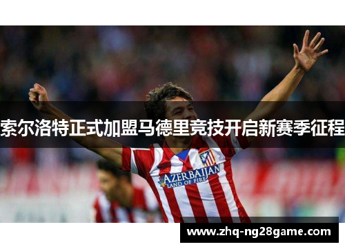 索尔洛特正式加盟马德里竞技开启新赛季征程